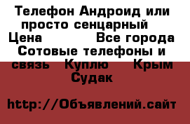 Телефон Андроид или просто сенцарный  › Цена ­ 1 000 - Все города Сотовые телефоны и связь » Куплю   . Крым,Судак